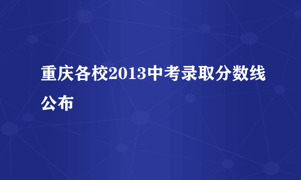 重庆各校2013中考录取分数线公布