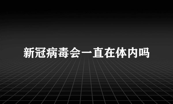 新冠病毒会一直在体内吗