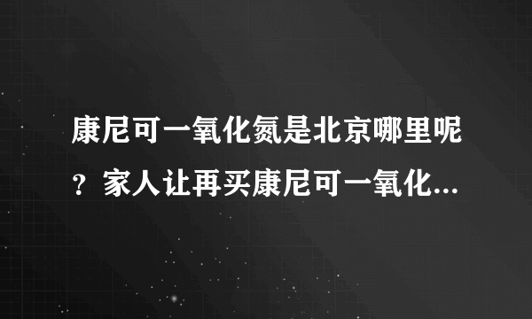 康尼可一氧化氮是北京哪里呢？家人让再买康尼可一氧化氮胶囊，请求帮助