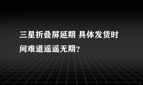 三星折叠屏延期 具体发货时间难道遥遥无期？