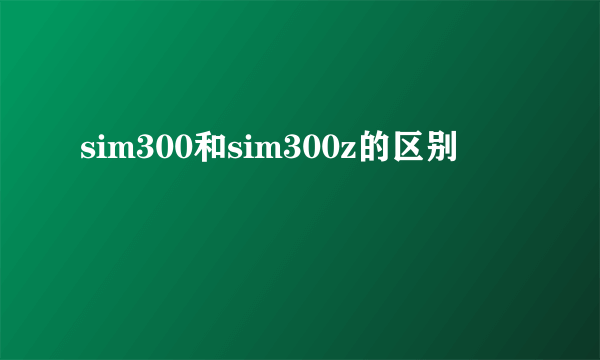 sim300和sim300z的区别