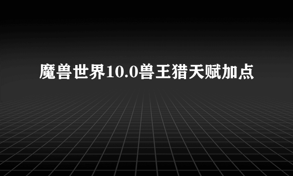 魔兽世界10.0兽王猎天赋加点