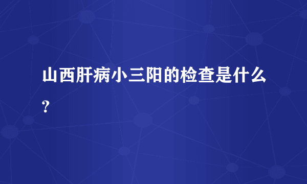 山西肝病小三阳的检查是什么？