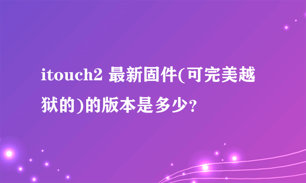 itouch2 最新固件(可完美越狱的)的版本是多少？