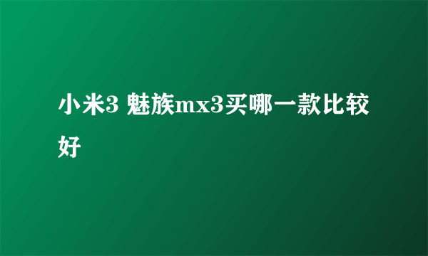 小米3 魅族mx3买哪一款比较好