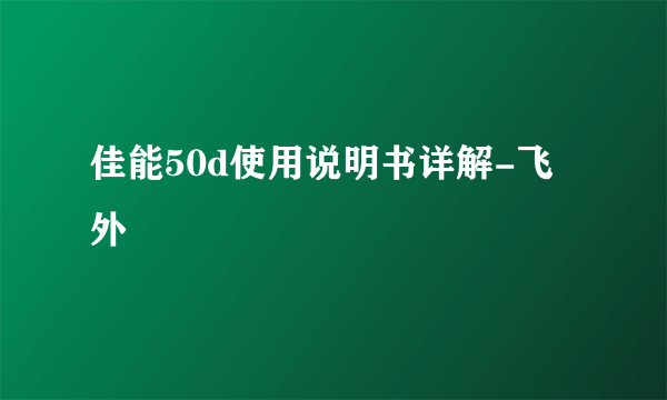 佳能50d使用说明书详解-飞外