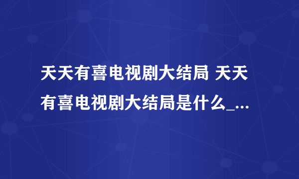 天天有喜电视剧大结局 天天有喜电视剧大结局是什么_飞外经验