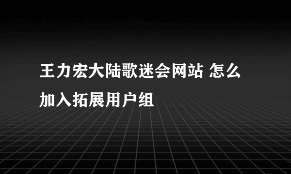 王力宏大陆歌迷会网站 怎么加入拓展用户组