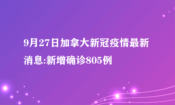 9月27日加拿大新冠疫情最新消息:新增确诊805例