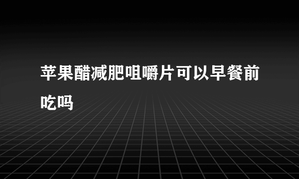 苹果醋减肥咀嚼片可以早餐前吃吗