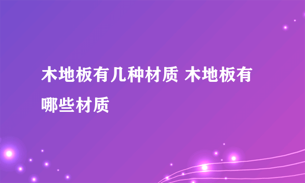 木地板有几种材质 木地板有哪些材质