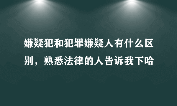 嫌疑犯和犯罪嫌疑人有什么区别，熟悉法律的人告诉我下哈