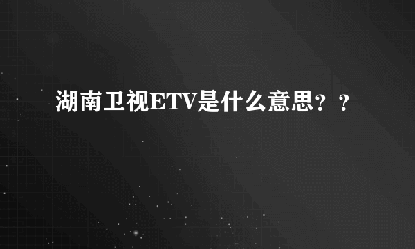 湖南卫视ETV是什么意思？？