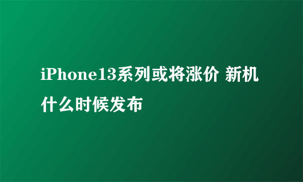 iPhone13系列或将涨价 新机什么时候发布