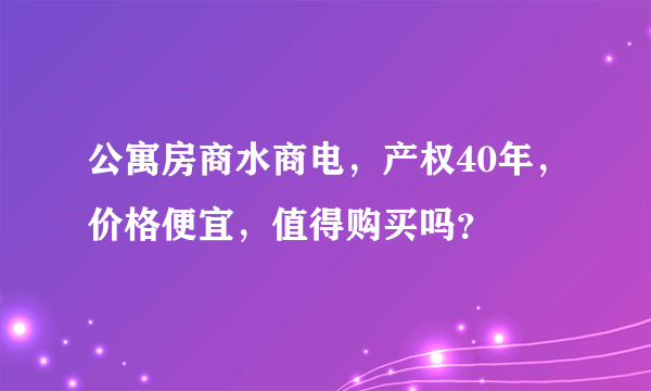 公寓房商水商电，产权40年，价格便宜，值得购买吗？