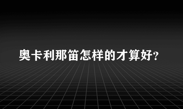 奥卡利那笛怎样的才算好？