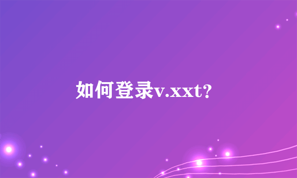 如何登录v.xxt？