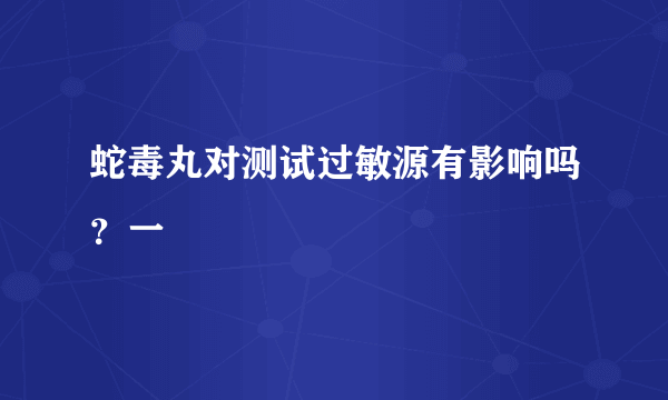 蛇毒丸对测试过敏源有影响吗？一