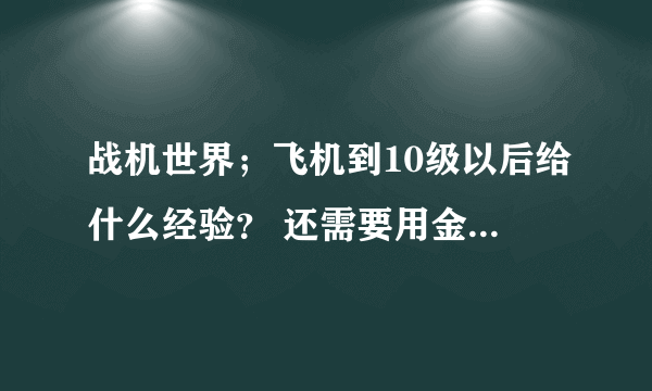 战机世界；飞机到10级以后给什么经验？ 还需要用金币兑换成全局经验么？还是直接给的就是全局经验？