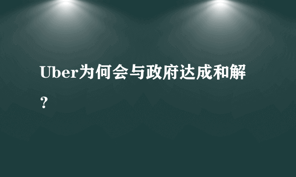 Uber为何会与政府达成和解？