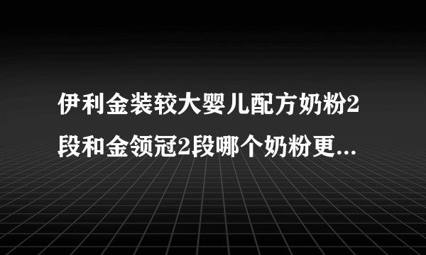 伊利金装较大婴儿配方奶粉2段和金领冠2段哪个奶粉更好一点，在孕婴专卖店买价格分别是多少啊？谢谢