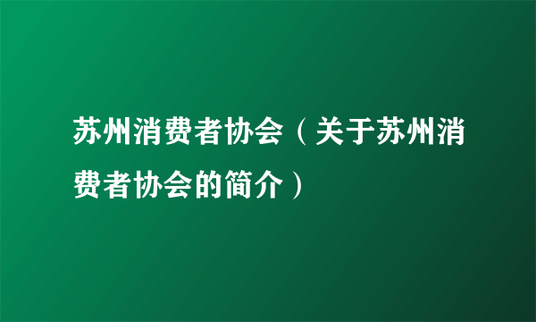 苏州消费者协会（关于苏州消费者协会的简介）