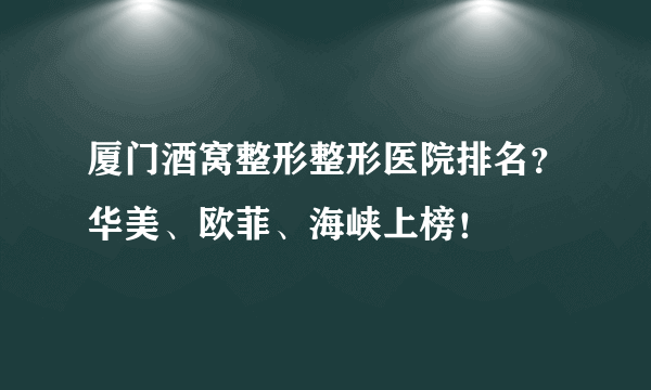 厦门酒窝整形整形医院排名？华美、欧菲、海峡上榜！