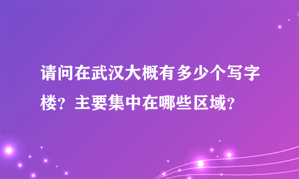 请问在武汉大概有多少个写字楼？主要集中在哪些区域？