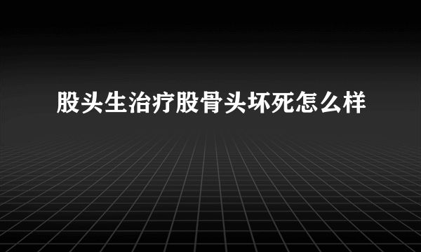 股头生治疗股骨头坏死怎么样