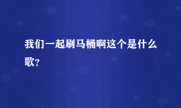 我们一起刷马桶啊这个是什么歌？