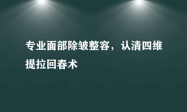 专业面部除皱整容，认清四维提拉回春术