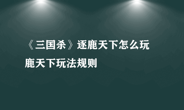 《三国杀》逐鹿天下怎么玩 鹿天下玩法规则