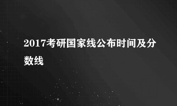 2017考研国家线公布时间及分数线