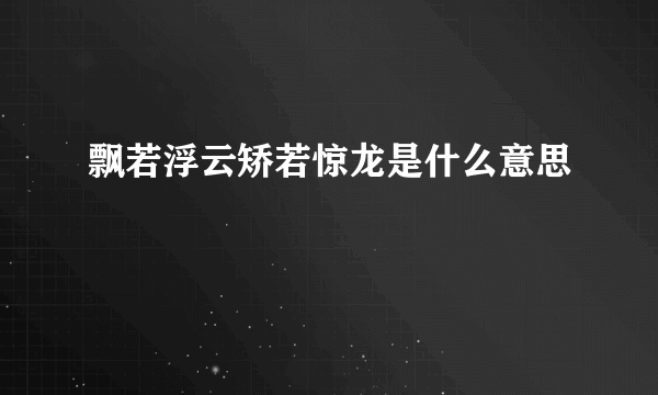 飘若浮云矫若惊龙是什么意思