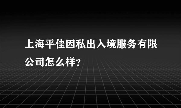 上海平佳因私出入境服务有限公司怎么样？