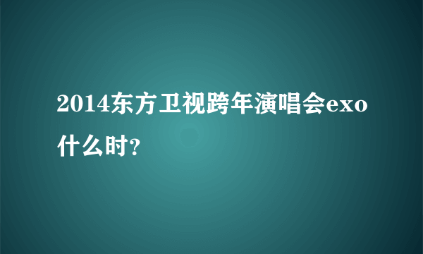 2014东方卫视跨年演唱会exo什么时？