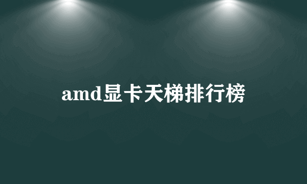 amd显卡天梯排行榜