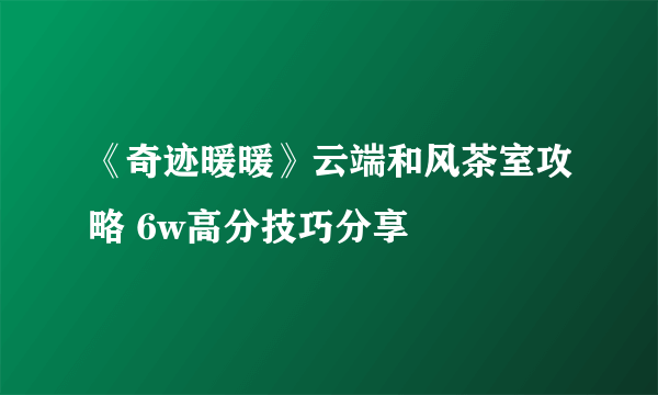 《奇迹暖暖》云端和风茶室攻略 6w高分技巧分享