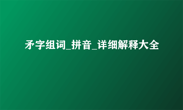 矛字组词_拼音_详细解释大全