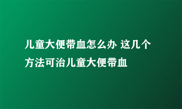 儿童大便带血怎么办 这几个方法可治儿童大便带血