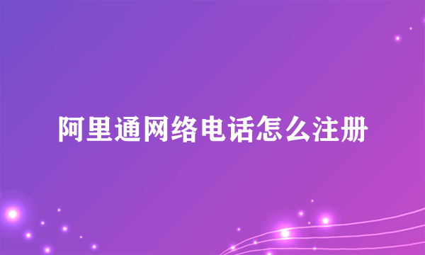 阿里通网络电话怎么注册