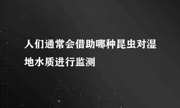 人们通常会借助哪种昆虫对湿地水质进行监测