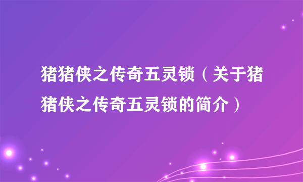 猪猪侠之传奇五灵锁（关于猪猪侠之传奇五灵锁的简介）