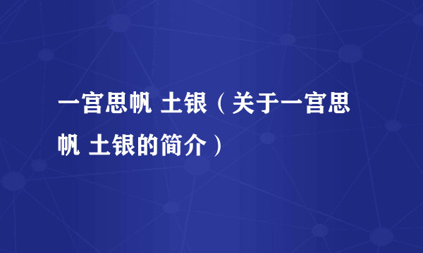 一宫思帆 土银（关于一宫思帆 土银的简介）