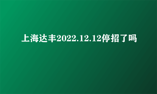 上海达丰2022.12.12停招了吗