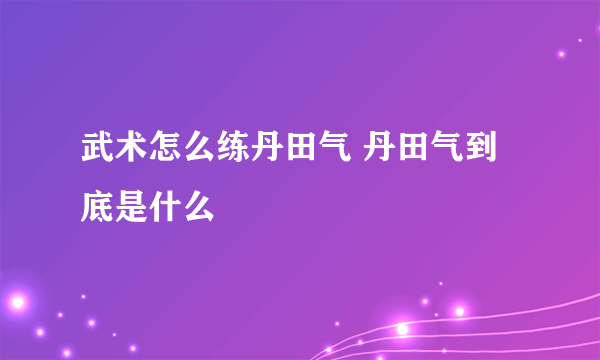 武术怎么练丹田气 丹田气到底是什么