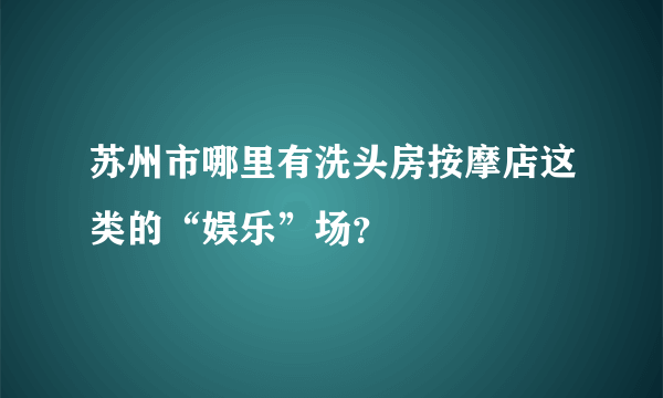 苏州市哪里有洗头房按摩店这类的“娱乐”场？