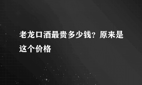 老龙口酒最贵多少钱？原来是这个价格