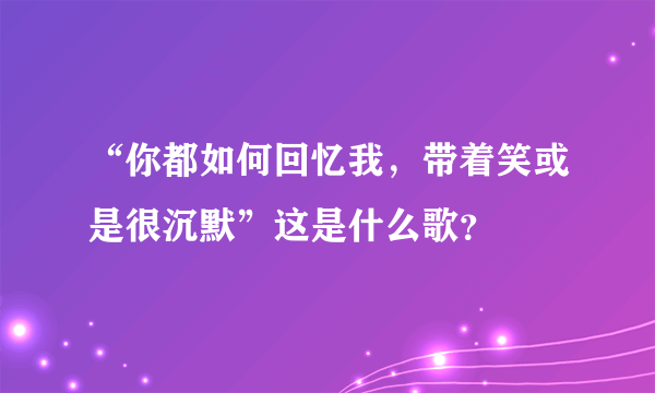 “你都如何回忆我，带着笑或是很沉默”这是什么歌？