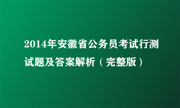 2014年安徽省公务员考试行测试题及答案解析（完整版）